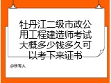 牡丹江二级市政公用工程建造师考试大概多少钱多久可以考下来证书