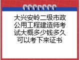大兴安岭二级市政公用工程建造师考试大概多少钱多久可以考下来证书