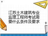 江苏土木建筑专业监理工程师考试需要什么条件及要求