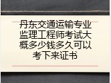 丹东交通运输专业监理工程师考试大概多少钱多久可以考下来证书