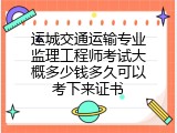 运城交通运输专业监理工程师考试大概多少钱多久可以考下来证书