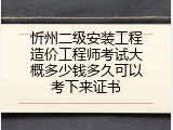 忻州二级安装工程造价工程师考试大概多少钱多久可以考下来证书