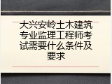 大兴安岭土木建筑专业监理工程师考试需要什么条件及要求