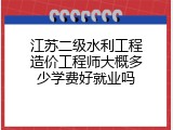 江苏二级水利工程造价工程师大概多少学费好就业吗