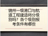 锦州一级港口与航道工程建造师分级别吗？各个级别报考条件有哪些