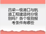 吕梁一级港口与航道工程建造师分级别吗？各个级别报考条件有哪些