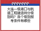 大连一级港口与航道工程建造师分级别吗？各个级别报考条件有哪些
