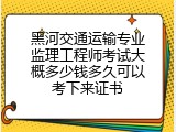 黑河交通运输专业监理工程师考试大概多少钱多久可以考下来证书