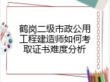 鹤岗二级市政公用工程建造师如何考取证书难度分析