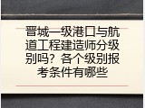 晋城一级港口与航道工程建造师分级别吗？各个级别报考条件有哪些