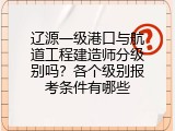 辽源一级港口与航道工程建造师分级别吗？各个级别报考条件有哪些