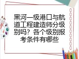 黑河一级港口与航道工程建造师分级别吗？各个级别报考条件有哪些