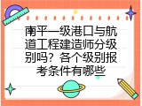 南平一级港口与航道工程建造师分级别吗？各个级别报考条件有哪些