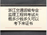 浙江交通运输专业监理工程师考试大概多少钱多久可以考下来证书