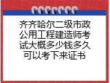 齐齐哈尔二级市政公用工程建造师考试大概多少钱多久可以考下来证书