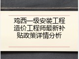 鸡西一级安装工程造价工程师最新补贴政策详情分析