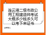连云港二级市政公用工程建造师考试大概多少钱多久可以考下来证书