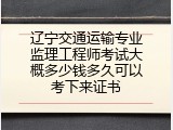 辽宁交通运输专业监理工程师考试大概多少钱多久可以考下来证书