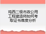 鸡西二级市政公用工程建造师如何考取证书难度分析