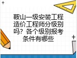鞍山一级安装工程造价工程师分级别吗？各个级别报考条件有哪些