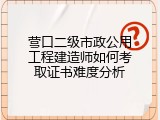 营口二级市政公用工程建造师如何考取证书难度分析