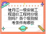 牡丹江一级安装工程造价工程师分级别吗？各个级别报考条件有哪些