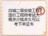 白城二级安装工程造价工程师考试大概多少钱多久可以考下来证书
