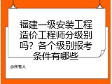 福建一级安装工程造价工程师分级别吗？各个级别报考条件有哪些