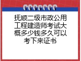 抚顺二级市政公用工程建造师考试大概多少钱多久可以考下来证书