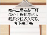嘉兴二级安装工程造价工程师考试大概多少钱多久可以考下来证书