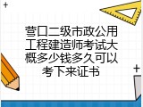 营口二级市政公用工程建造师考试大概多少钱多久可以考下来证书