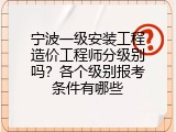 宁波一级安装工程造价工程师分级别吗？各个级别报考条件有哪些