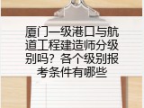 厦门一级港口与航道工程建造师分级别吗？各个级别报考条件有哪些