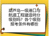 葫芦岛一级港口与航道工程建造师分级别吗？各个级别报考条件有哪些