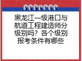 黑龙江一级港口与航道工程建造师分级别吗？各个级别报考条件有哪些