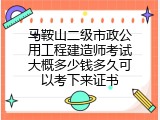 马鞍山二级市政公用工程建造师考试大概多少钱多久可以考下来证书