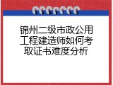 锦州二级市政公用工程建造师如何考取证书难度分析