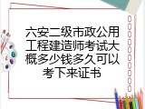 六安二级市政公用工程建造师考试大概多少钱多久可以考下来证书