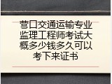 营口交通运输专业监理工程师考试大概多少钱多久可以考下来证书