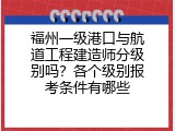 福州一级港口与航道工程建造师分级别吗？各个级别报考条件有哪些