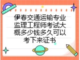 伊春交通运输专业监理工程师考试大概多少钱多久可以考下来证书