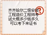 齐齐哈尔二级安装工程造价工程师考试大概多少钱多久可以考下来证书