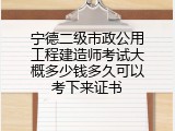 宁德二级市政公用工程建造师考试大概多少钱多久可以考下来证书
