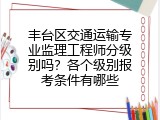丰台区交通运输专业监理工程师分级别吗？各个级别报考条件有哪些