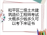 和平区二级土木建筑造价工程师考试大概多少钱多久可以考下来证书