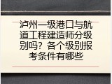 泸州一级港口与航道工程建造师分级别吗？各个级别报考条件有哪些