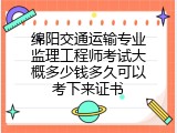 绵阳交通运输专业监理工程师考试大概多少钱多久可以考下来证书