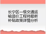 长宁区一级交通运输造价工程师最新补贴政策详情分析