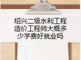 绍兴二级水利工程造价工程师大概多少学费好就业吗