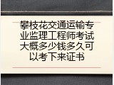 攀枝花交通运输专业监理工程师考试大概多少钱多久可以考下来证书